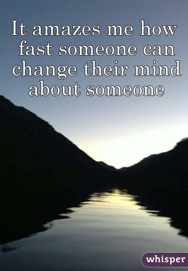 It amazes me how fast someone can change their mind about someone