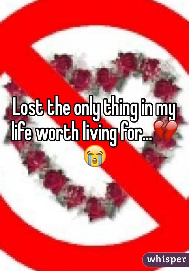 Lost the only thing in my life worth living for...💔😭