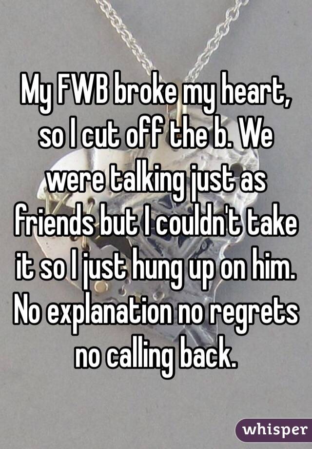 My FWB broke my heart,  so I cut off the b. We were talking just as friends but I couldn't take it so I just hung up on him. No explanation no regrets no calling back.
