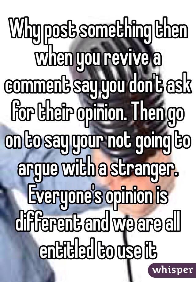Why post something then when you revive a comment say you don't ask for their opinion. Then go on to say your not going to argue with a stranger. Everyone's opinion is different and we are all entitled to use it