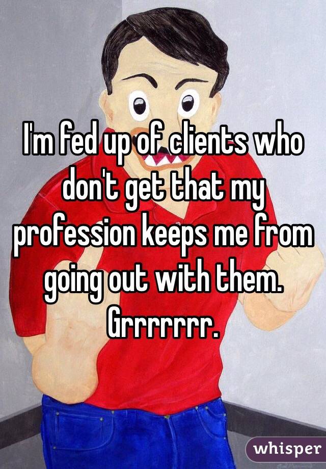 I'm fed up of clients who don't get that my profession keeps me from going out with them. Grrrrrrr. 