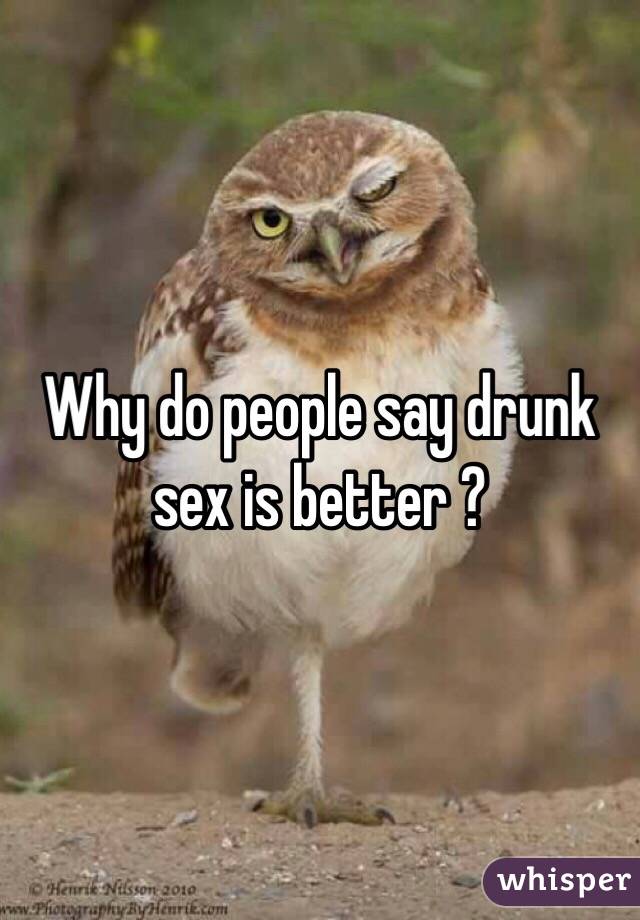 Why do people say drunk sex is better ? 