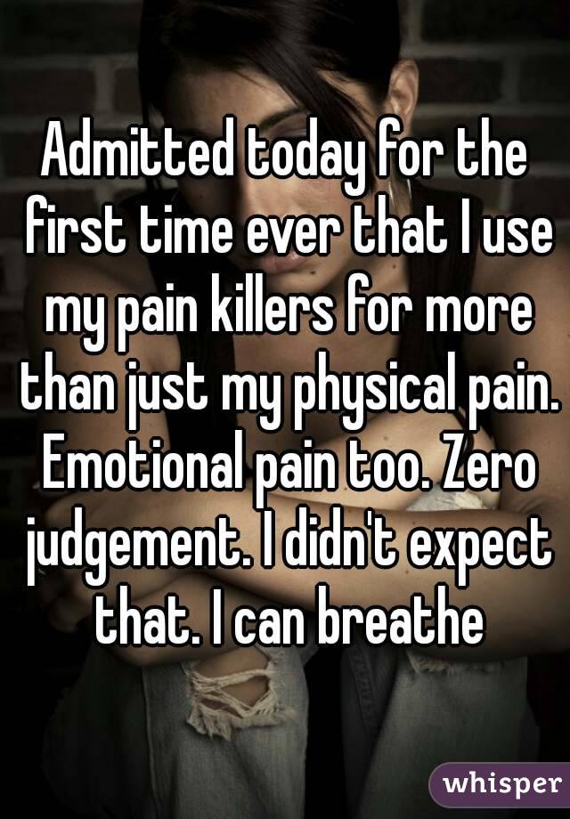Admitted today for the first time ever that I use my pain killers for more than just my physical pain. Emotional pain too. Zero judgement. I didn't expect that. I can breathe