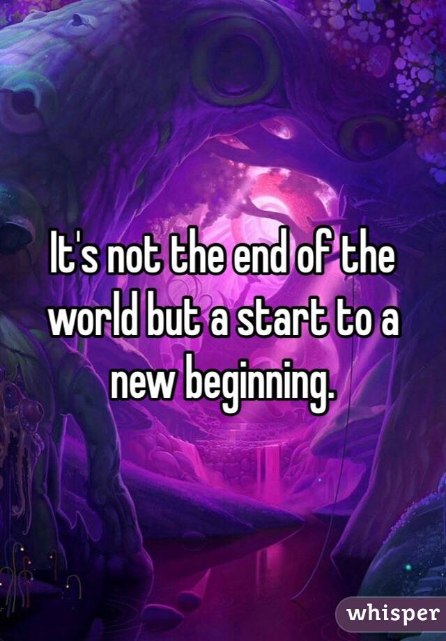 It's not the end of the world but a start to a new beginning. 