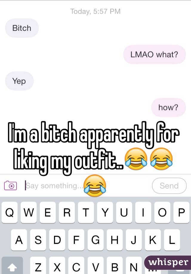 I'm a bitch apparently for liking my outfit..😂😂😂