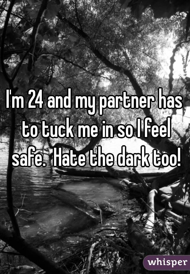 I'm 24 and my partner has to tuck me in so I feel safe.  Hate the dark too!
