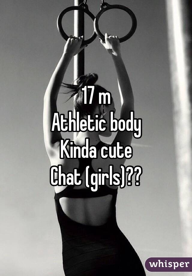 17 m 
Athletic body 
Kinda cute
Chat (girls)??