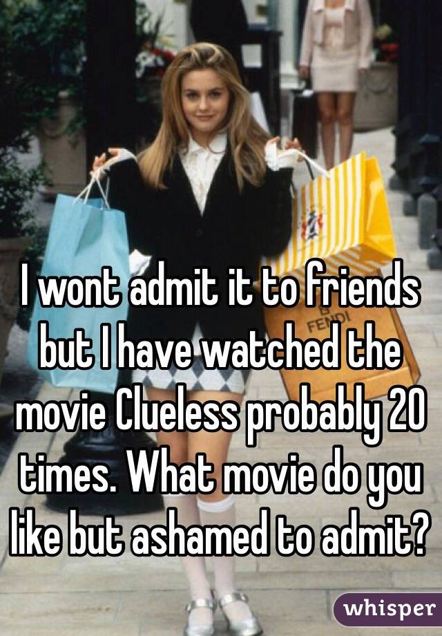 I wont admit it to friends but I have watched the movie Clueless probably 20 times. What movie do you like but ashamed to admit? 