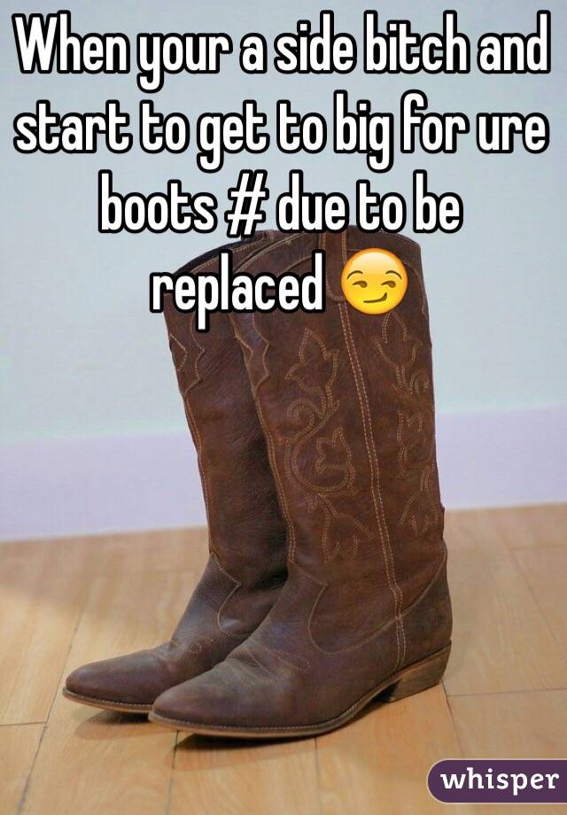 When your a side bitch and start to get to big for ure boots # due to be replaced 😏