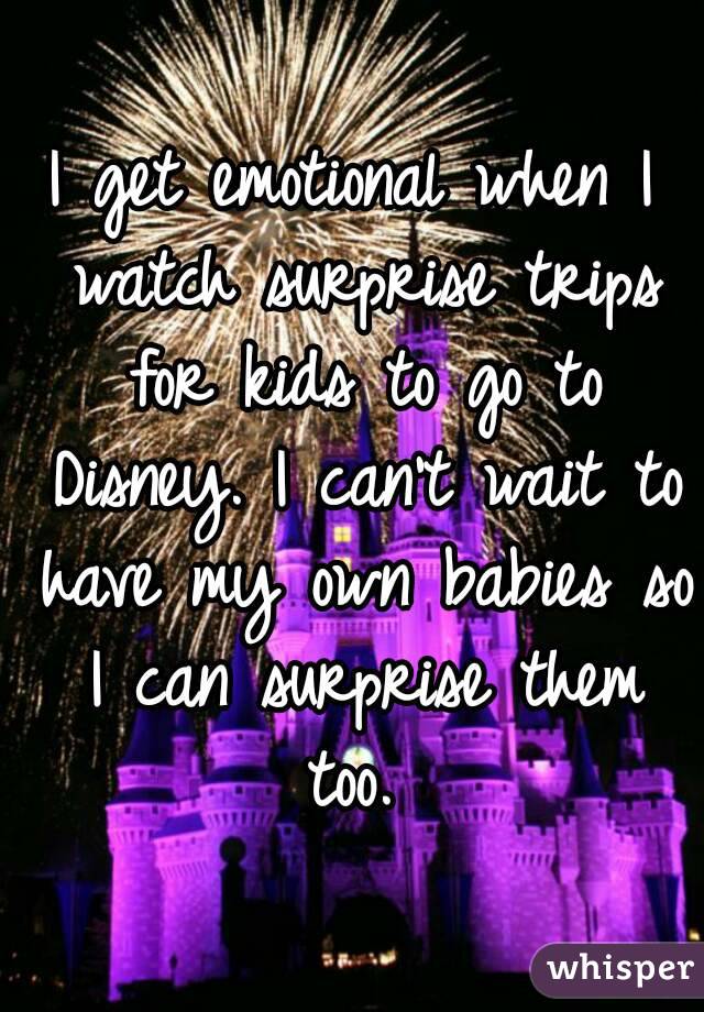 I get emotional when I watch surprise trips for kids to go to Disney. I can't wait to have my own babies so I can surprise them too. 
