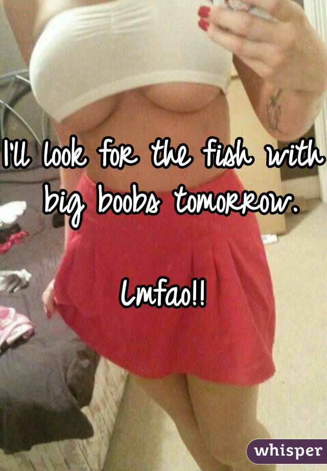 I'll look for the fish with big boobs tomorrow.

Lmfao!!