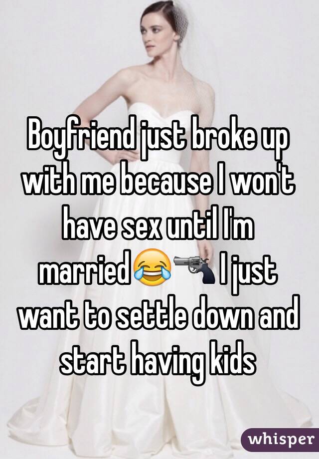 Boyfriend just broke up with me because I won't have sex until I'm married😂🔫 I just want to settle down and start having kids 
