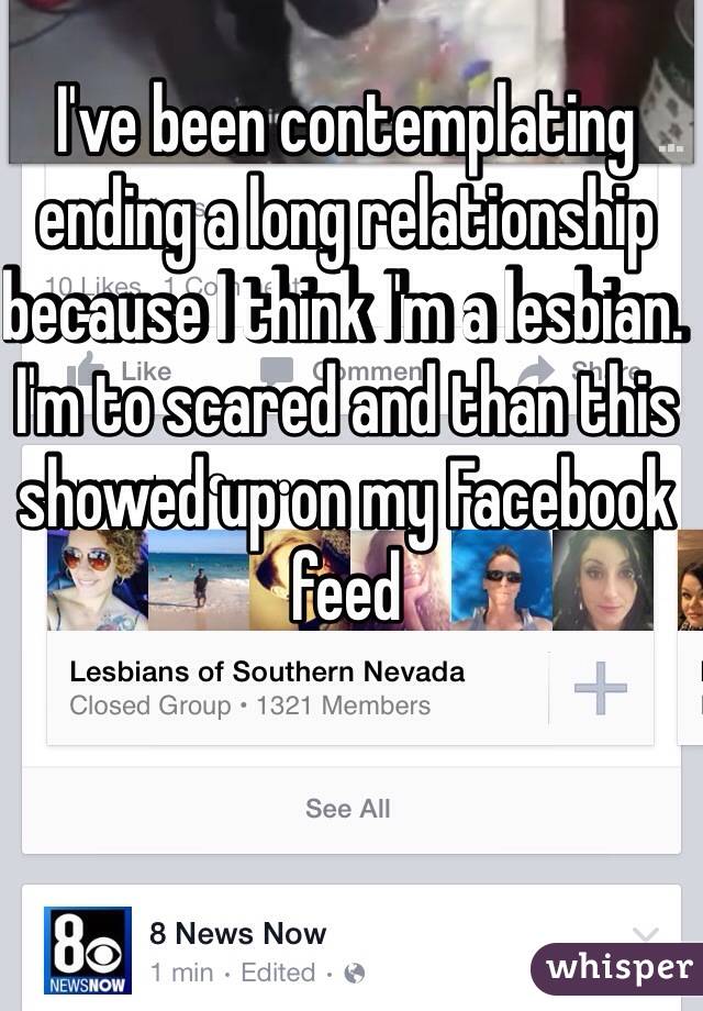 I've been contemplating ending a long relationship because I think I'm a lesbian. I'm to scared and than this showed up on my Facebook  feed 