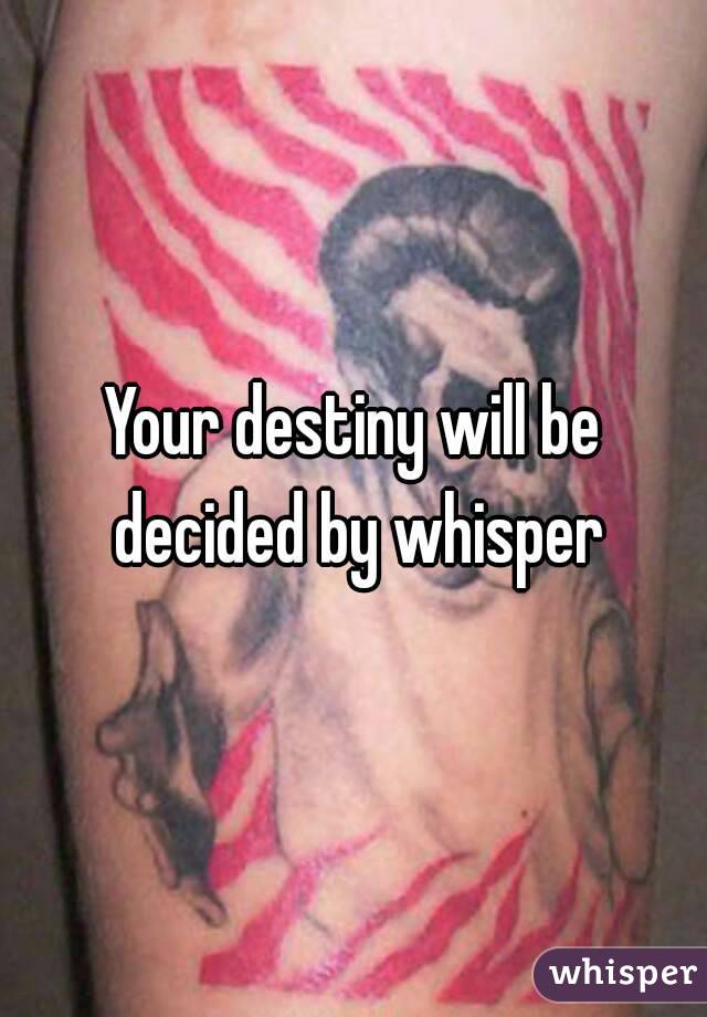 Your destiny will be decided by whisper