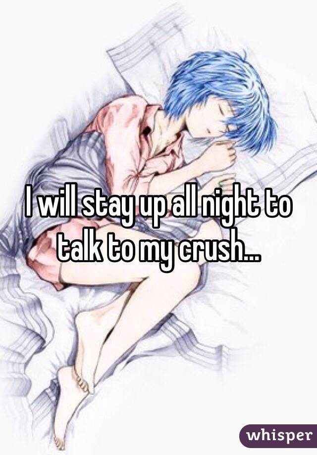 I will stay up all night to talk to my crush...