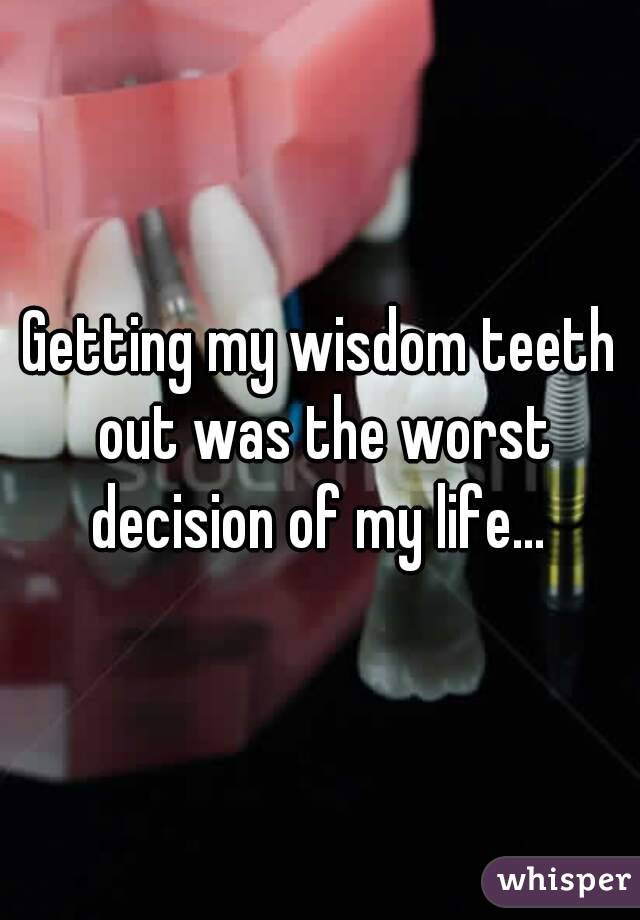 Getting my wisdom teeth out was the worst decision of my life... 
