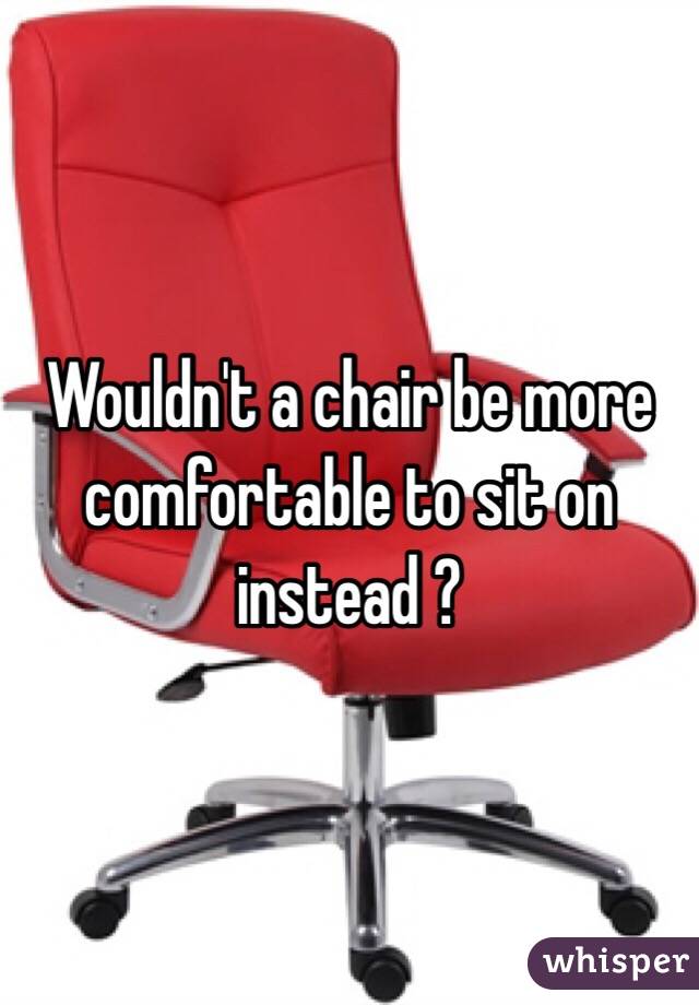 Wouldn't a chair be more comfortable to sit on instead ?