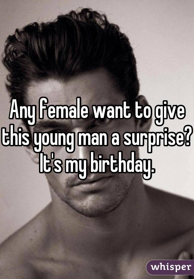 Any female want to give this young man a surprise? It's my birthday.