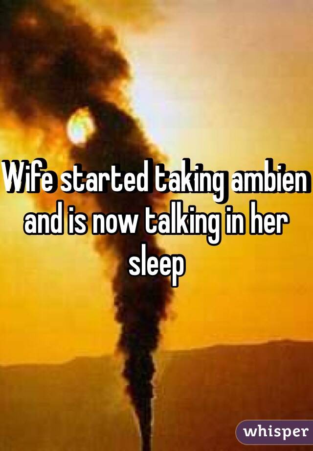 Wife started taking ambien and is now talking in her sleep 