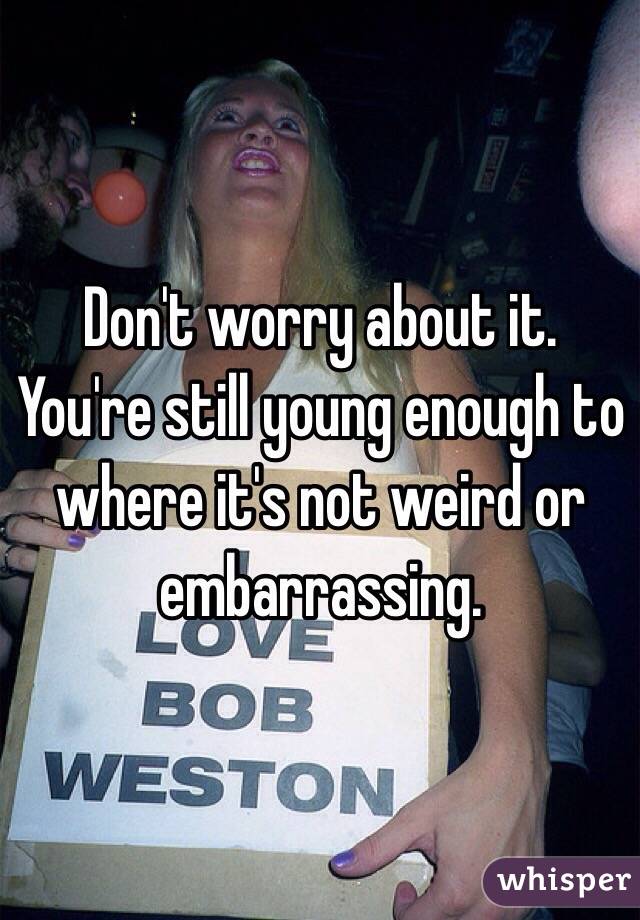 Don't worry about it. You're still young enough to where it's not weird or embarrassing.