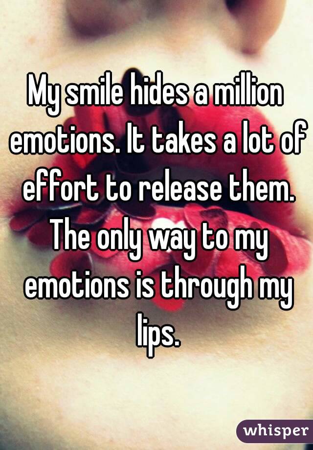 My smile hides a million emotions. It takes a lot of effort to release them. The only way to my emotions is through my lips.