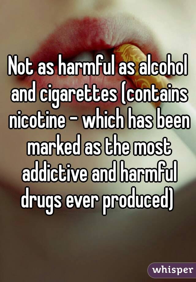 Not as harmful as alcohol and cigarettes (contains nicotine - which has been marked as the most addictive and harmful drugs ever produced) 