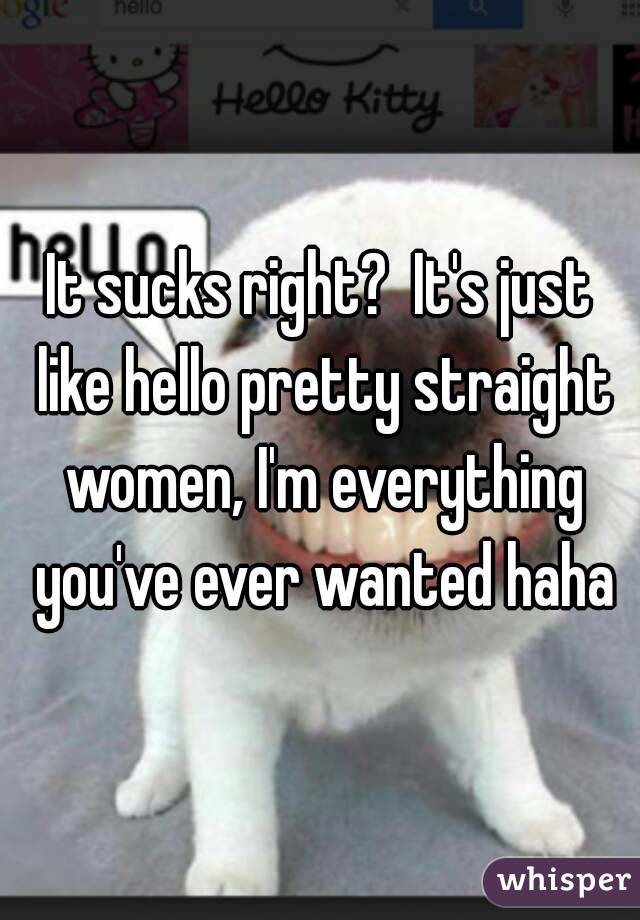 It sucks right?  It's just like hello pretty straight women, I'm everything you've ever wanted haha