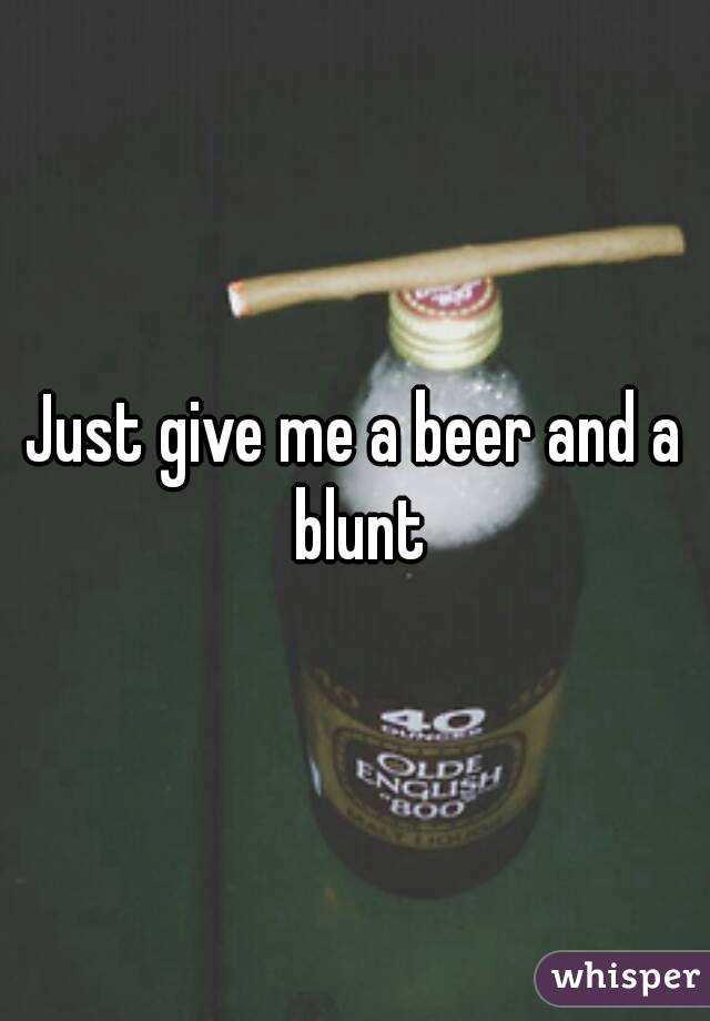 Just give me a beer and a blunt