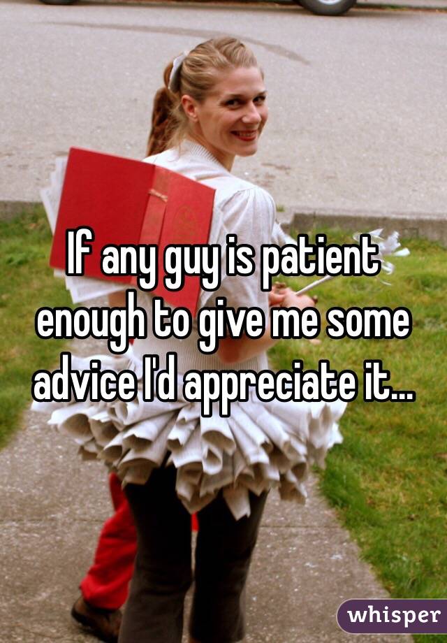 If any guy is patient enough to give me some advice I'd appreciate it...