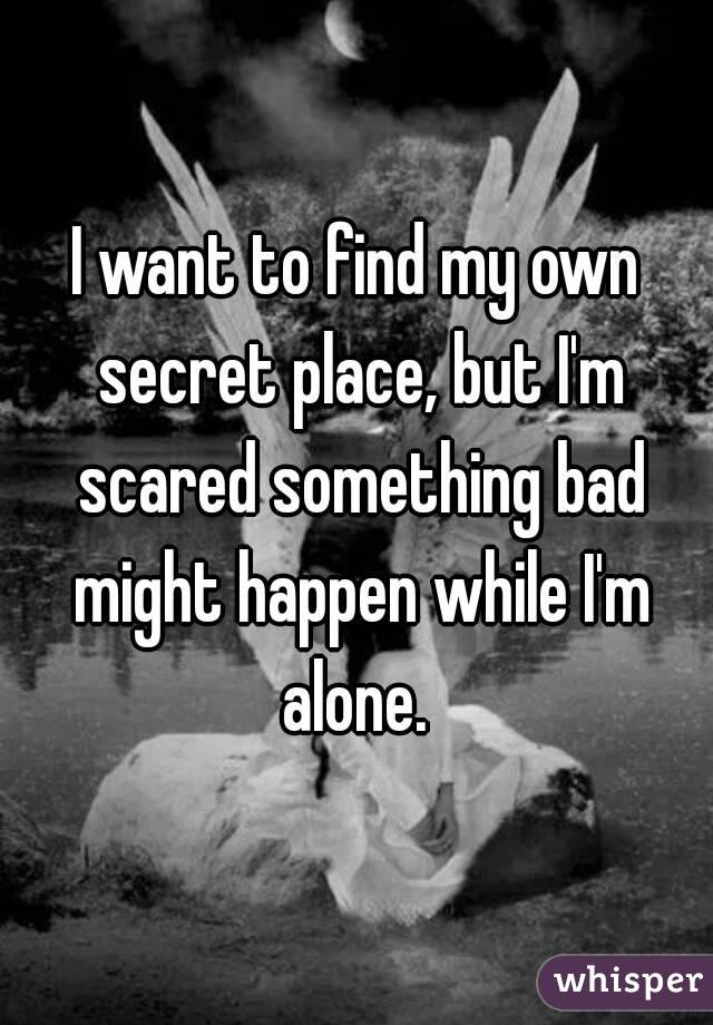 I want to find my own secret place, but I'm scared something bad might happen while I'm alone. 
