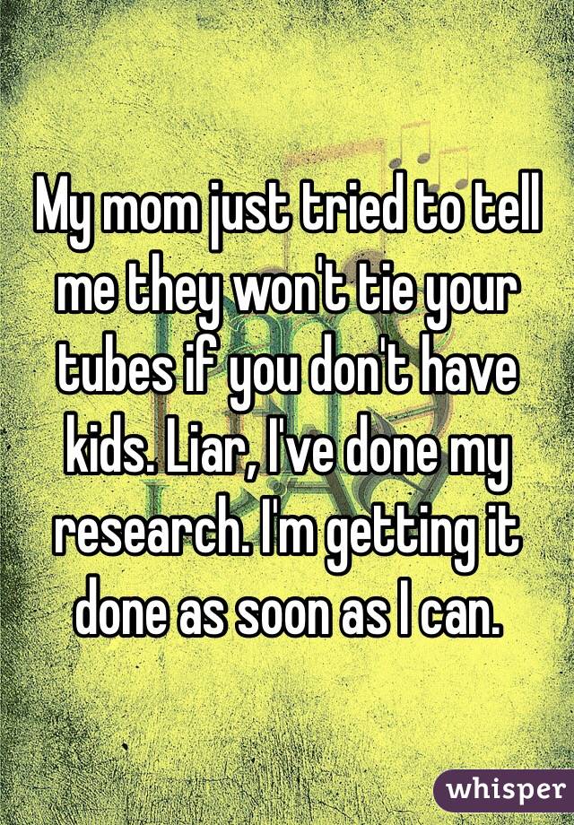 My mom just tried to tell me they won't tie your tubes if you don't have kids. Liar, I've done my research. I'm getting it done as soon as I can. 