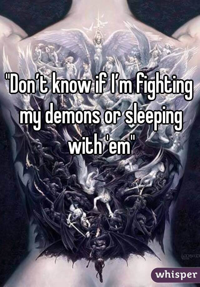 "Don’t know if I’m fighting my demons or sleeping with 'em"