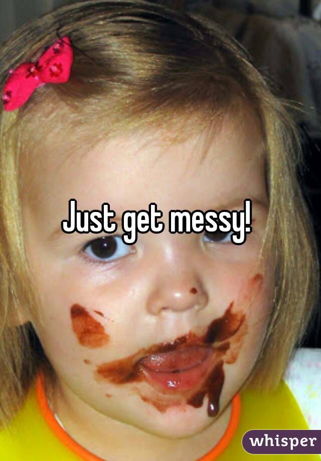 Just get messy! 