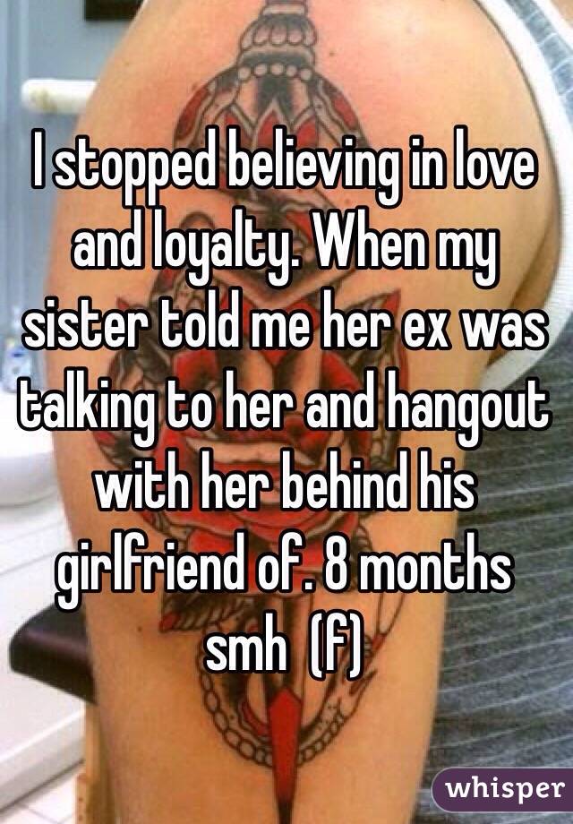I stopped believing in love and loyalty. When my sister told me her ex was talking to her and hangout with her behind his girlfriend of. 8 months  smh  (f) 