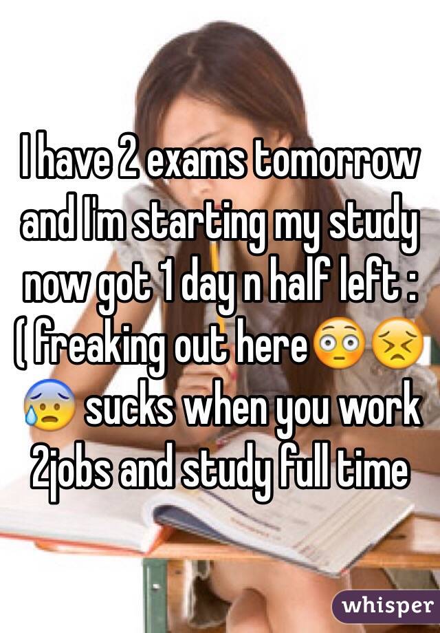 I have 2 exams tomorrow and I'm starting my study now got 1 day n half left :( freaking out here😳😣😰 sucks when you work 2jobs and study full time