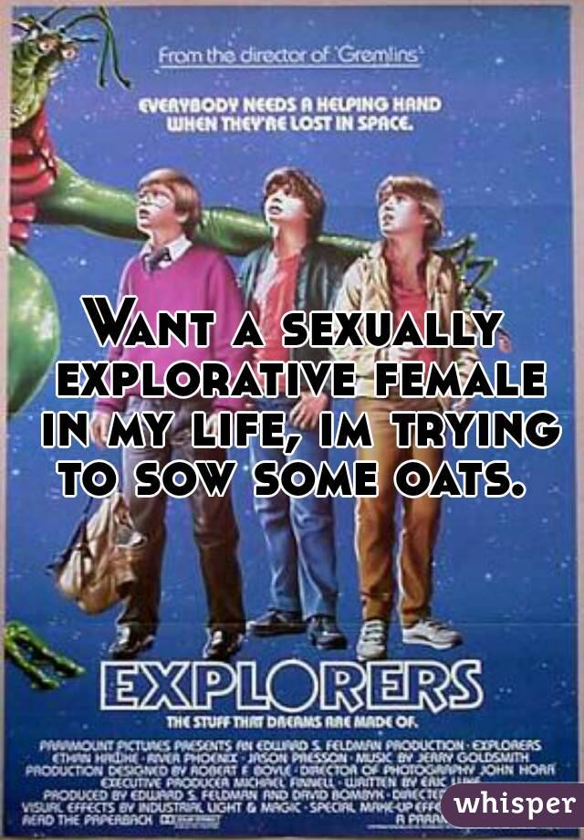 Want a sexually explorative female in my life, im trying to sow some oats. 


