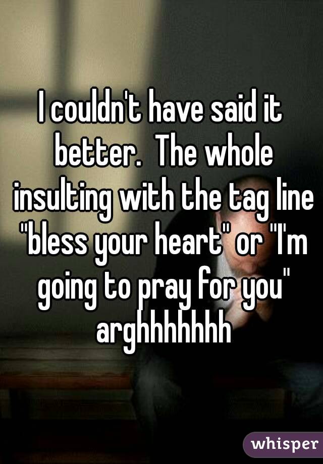 I couldn't have said it better.  The whole insulting with the tag line "bless your heart" or "I'm going to pray for you" arghhhhhhh