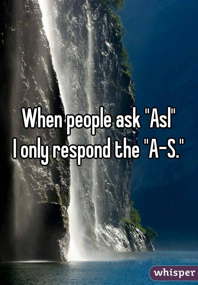When people ask "Asl"
I only respond the "A-S."