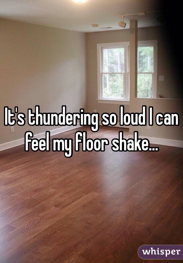 It's thundering so loud I can feel my floor shake…