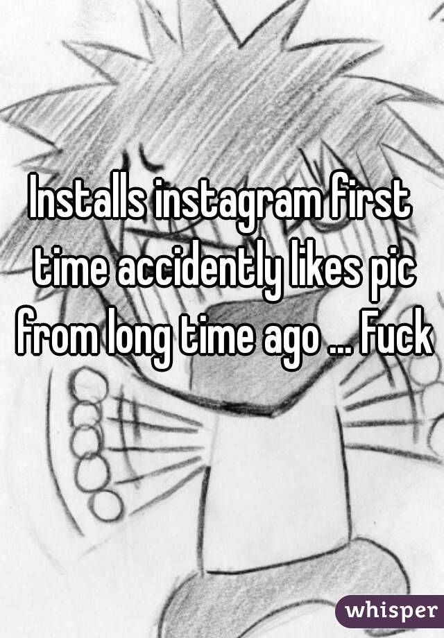 Installs instagram first time accidently likes pic from long time ago ... Fuck 