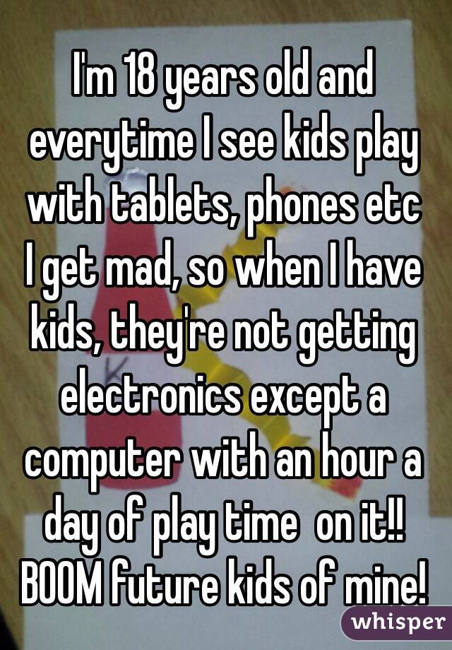 I'm 18 years old and everytime I see kids play with tablets, phones etc
I get mad, so when I have kids, they're not getting electronics except a computer with an hour a day of play time  on it!!
BOOM future kids of mine! 