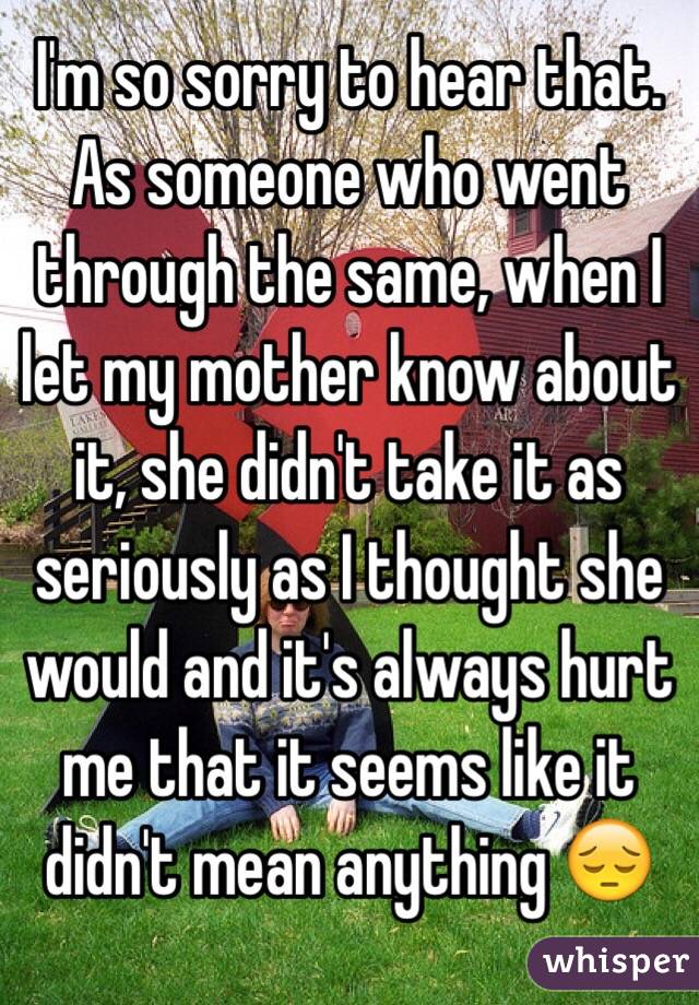 I'm so sorry to hear that. As someone who went through the same, when I let my mother know about it, she didn't take it as seriously as I thought she would and it's always hurt me that it seems like it didn't mean anything 😔