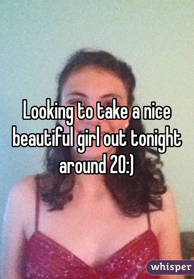 Looking to take a nice beautiful girl out tonight around 20:)

