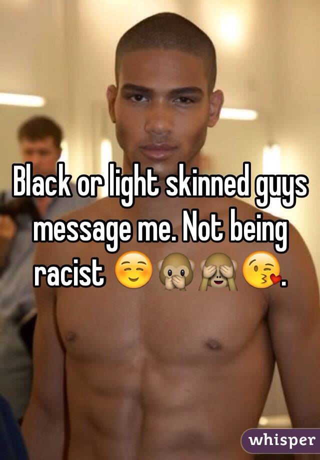 Black or light skinned guys message me. Not being racist ☺️🙊🙈😘. 