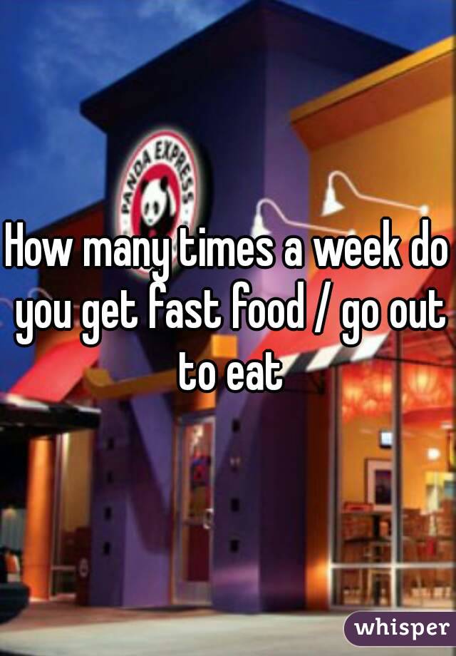 How many times a week do you get fast food / go out to eat