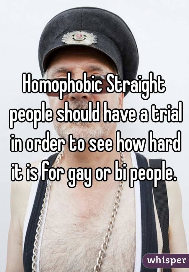 Homophobic Straight people should have a trial in order to see how hard it is for gay or bi people. 