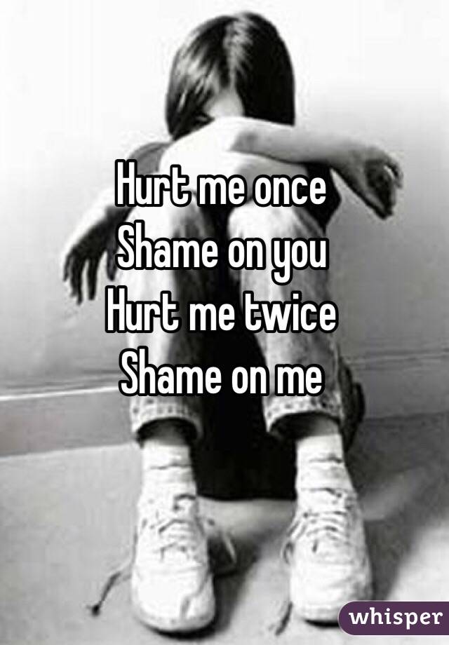 Hurt me once
Shame on you
Hurt me twice
Shame on me