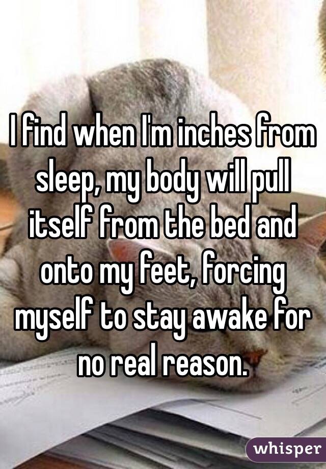 I find when I'm inches from sleep, my body will pull itself from the bed and onto my feet, forcing  myself to stay awake for no real reason.