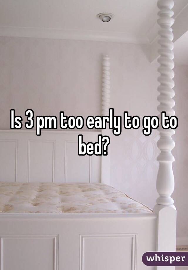 Is 3 pm too early to go to bed?