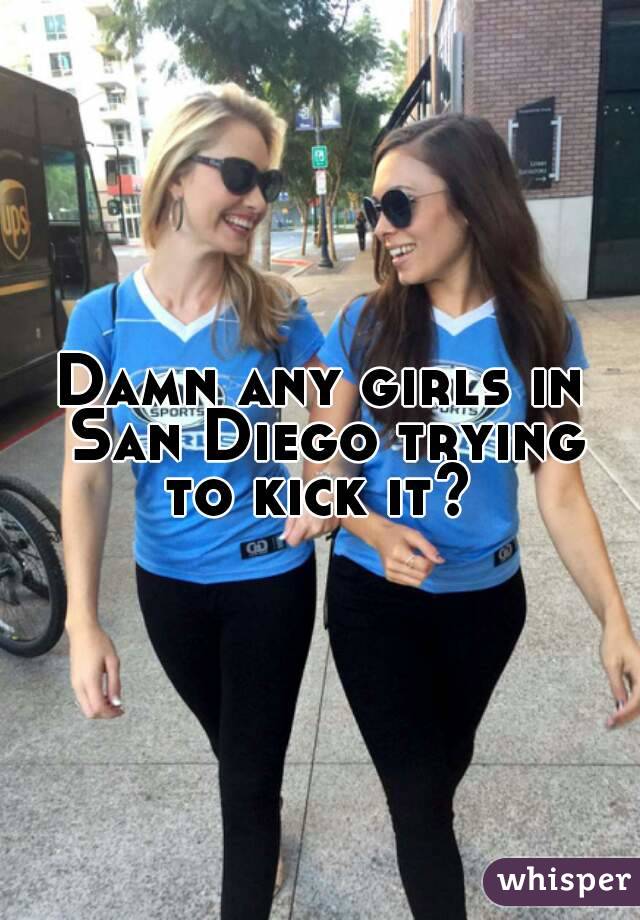 Damn any girls in San Diego trying to kick it? 
